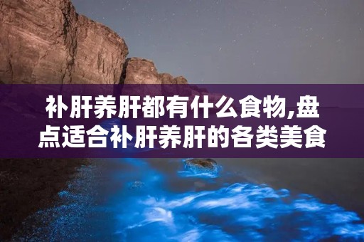 补肝养肝都有什么食物,盘点适合补肝养肝的各类美食”