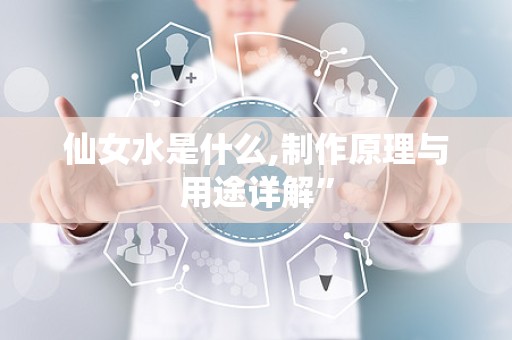 仙女水是什么,制作原理与用途详解”