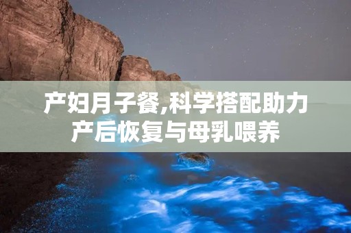 产妇月子餐,科学搭配助力产后恢复与母乳喂养