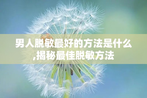 男人脱敏最好的方法是什么,揭秘最佳脱敏方法