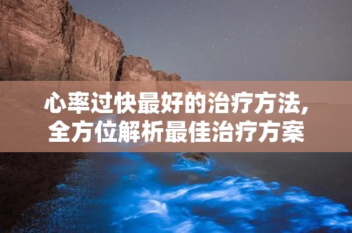 心率过快最好的治疗方法,全方位解析最佳治疗方案