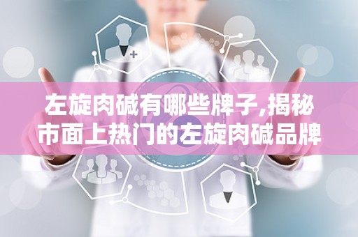 左旋肉碱有哪些牌子,揭秘市面上热门的左旋肉碱品牌”