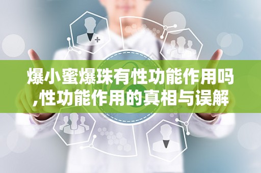 爆小蜜爆珠有性功能作用吗,性功能作用的真相与误解