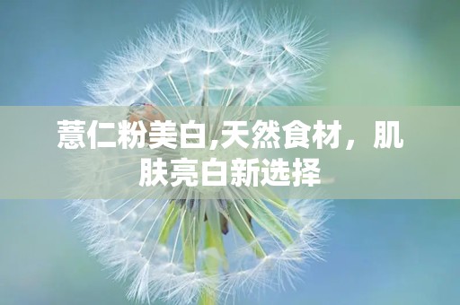 薏仁粉美白,天然食材，肌肤亮白新选择