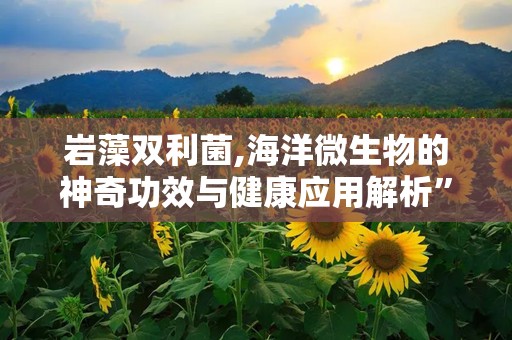 岩藻双利菌,海洋微生物的神奇功效与健康应用解析”