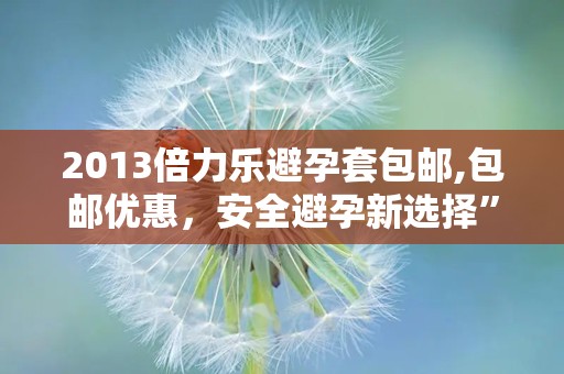 2013倍力乐避孕套包邮,包邮优惠，安全避孕新选择”