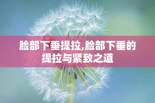 脸部下垂提拉,脸部下垂的提拉与紧致之道