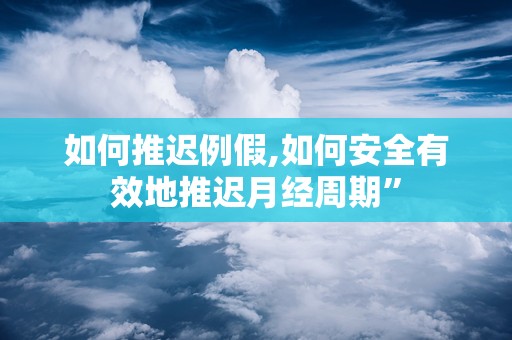 如何推迟例假,如何安全有效地推迟月经周期”