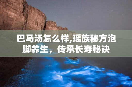 巴马汤怎么样,瑶族秘方泡脚养生，传承长寿秘诀