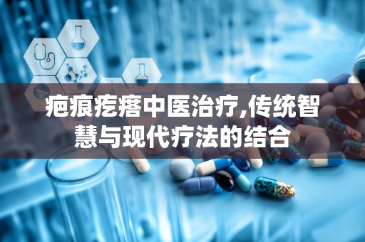 疤痕疙瘩中医治疗,传统智慧与现代疗法的结合