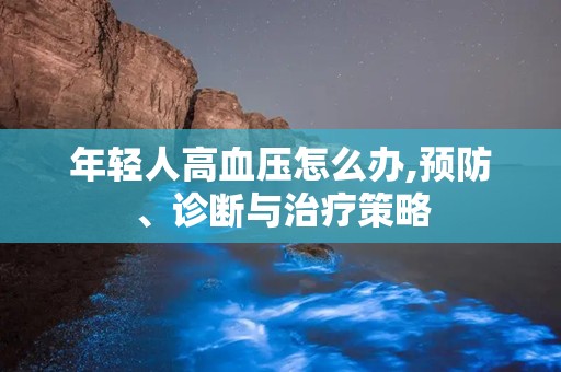 年轻人高血压怎么办,预防、诊断与治疗策略