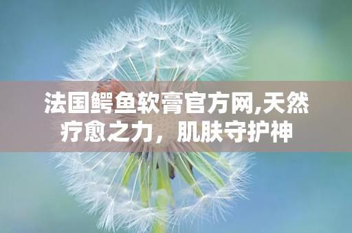 法国鳄鱼软膏官方网,天然疗愈之力，肌肤守护神
