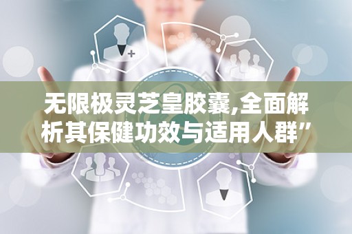 无限极灵芝皇胶囊,全面解析其保健功效与适用人群”