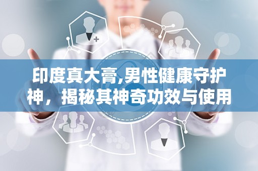 印度真大膏,男性健康守护神，揭秘其神奇功效与使用指南”
