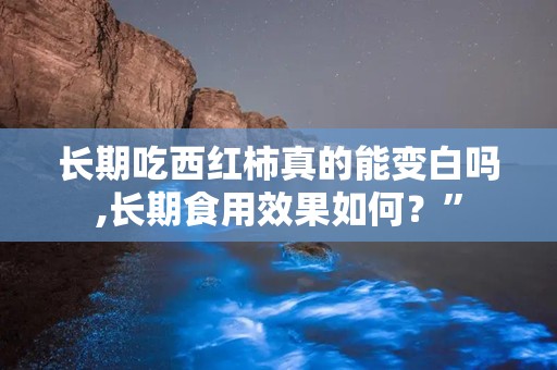 长期吃西红柿真的能变白吗,长期食用效果如何？”