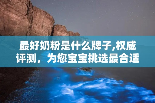 最好奶粉是什么牌子,权威评测，为您宝宝挑选最合适的选择