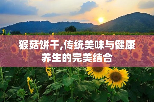 猴菇饼干,传统美味与健康养生的完美结合