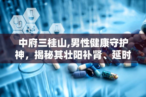 中府三桂山,男性健康守护神，揭秘其壮阳补肾、延时保健的神奇功效”