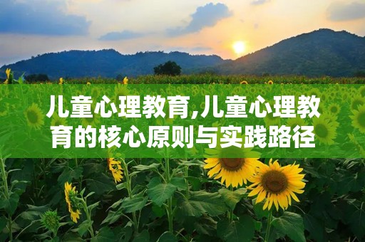 儿童心理教育,儿童心理教育的核心原则与实践路径