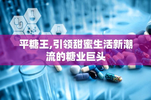 平糖王,引领甜蜜生活新潮流的糖业巨头