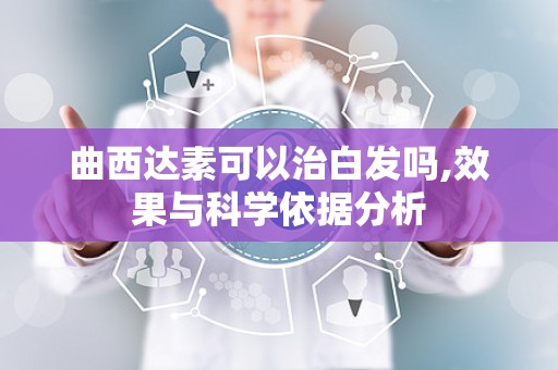 曲西达素可以治白发吗,效果与科学依据分析
