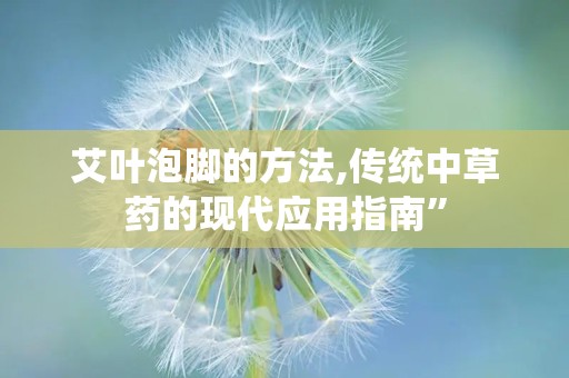 艾叶泡脚的方法,传统中草药的现代应用指南”