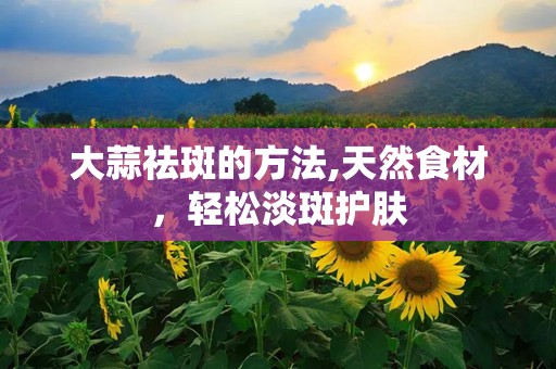 大蒜祛斑的方法,天然食材，轻松淡斑护肤
