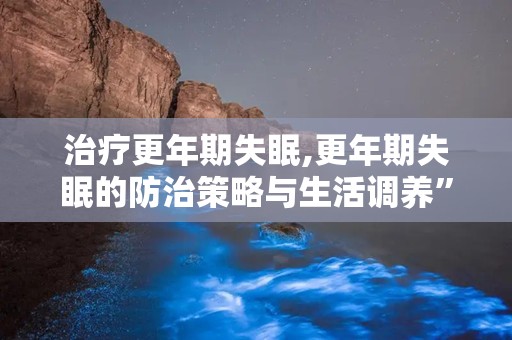 治疗更年期失眠,更年期失眠的防治策略与生活调养”