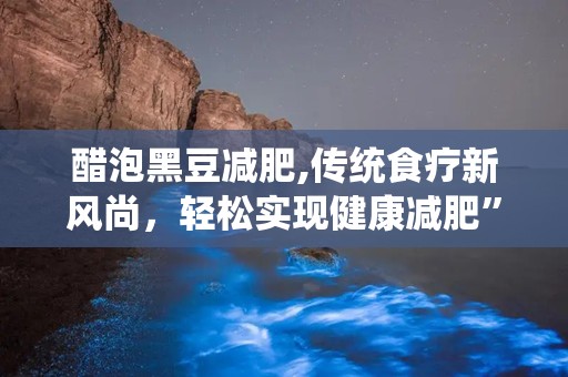 醋泡黑豆减肥,传统食疗新风尚，轻松实现健康减肥”