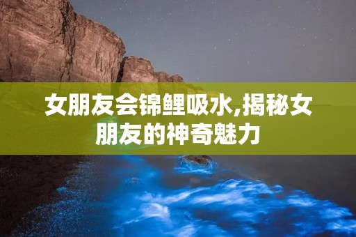 女朋友会锦鲤吸水,揭秘女朋友的神奇魅力