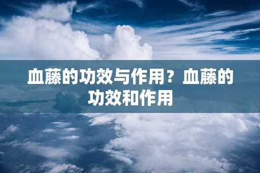 血藤的功效与作用？血藤的功效和作用