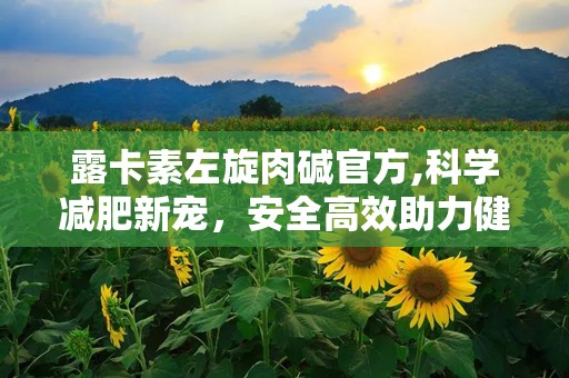 露卡素左旋肉碱官方,科学减肥新宠，安全高效助力健康瘦身”