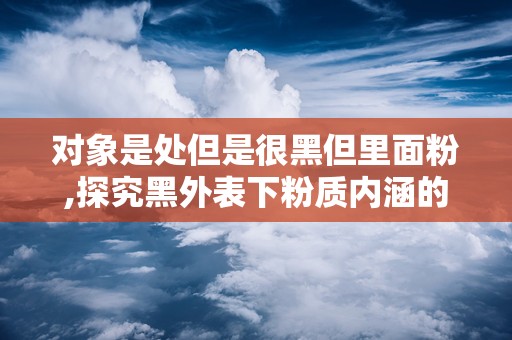 对象是处但是很黑但里面粉,探究黑外表下粉质内涵的奥秘