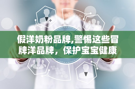 假洋奶粉品牌,警惕这些冒牌洋品牌，保护宝宝健康