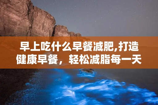 早上吃什么早餐减肥,打造健康早餐，轻松减脂每一天”