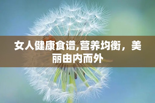 女人健康食谱,营养均衡，美丽由内而外