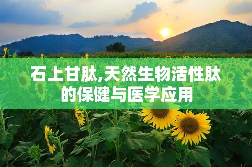 石上甘肽,天然生物活性肽的保健与医学应用