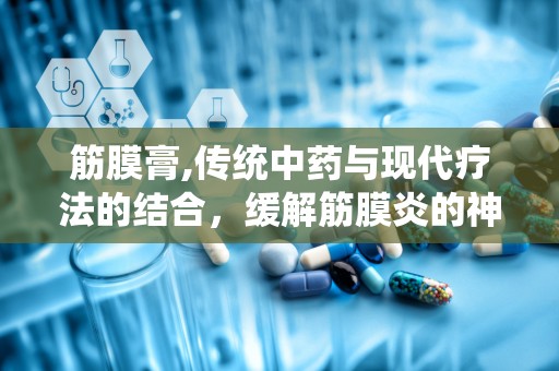 筋膜膏,传统中药与现代疗法的结合，缓解筋膜炎的神奇膏药