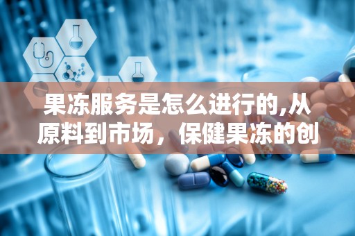 果冻服务是怎么进行的,从原料到市场，保健果冻的创新与未来”