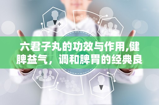 六君子丸的功效与作用,健脾益气，调和脾胃的经典良方