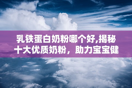 乳铁蛋白奶粉哪个好,揭秘十大优质奶粉，助力宝宝健康成长