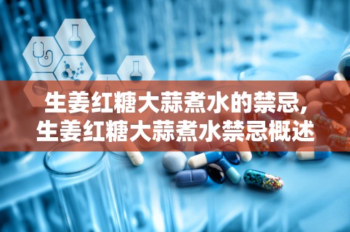生姜红糖大蒜煮水的禁忌,生姜红糖大蒜煮水禁忌概述