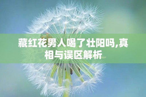 藏红花男人喝了壮阳吗,真相与误区解析