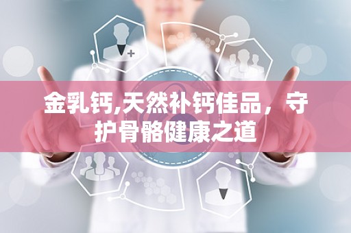 金乳钙,天然补钙佳品，守护骨骼健康之道