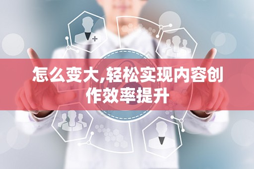 怎么变大,轻松实现内容创作效率提升