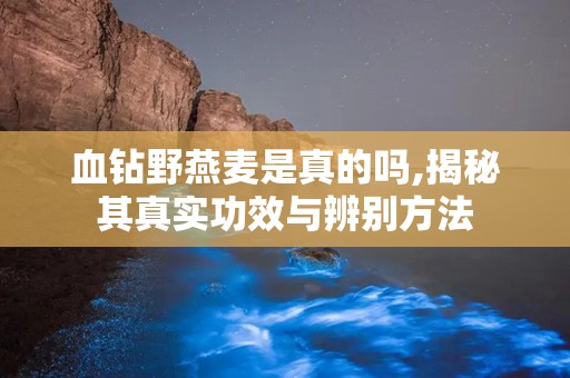 血钻野燕麦是真的吗,揭秘其真实功效与辨别方法