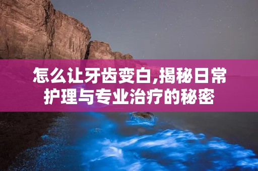 怎么让牙齿变白,揭秘日常护理与专业治疗的秘密