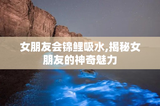 女朋友会锦鲤吸水,揭秘女朋友的神奇魅力
