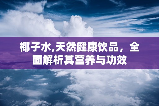 椰子水,天然健康饮品，全面解析其营养与功效