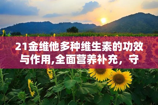 21金维他多种维生素的功效与作用,全面营养补充，守护健康防线